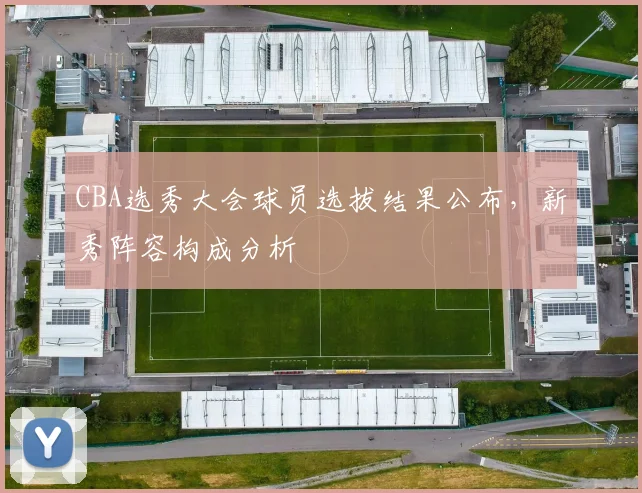 CBA选秀大会球员选拔结果公布,新秀阵容构成分析