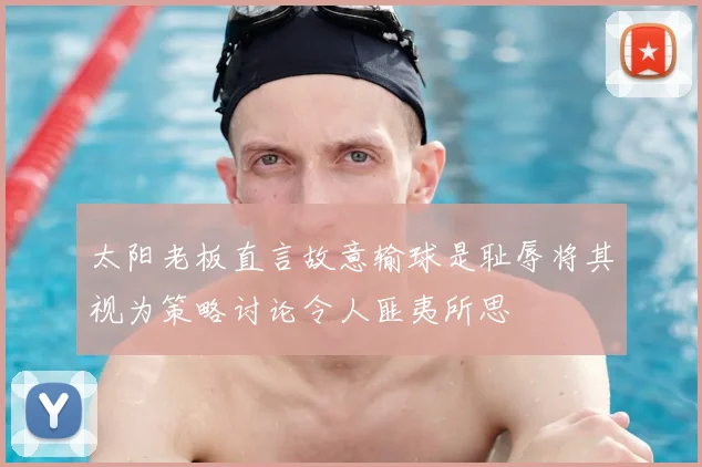 太阳老板直言故意输球是耻辱将其视为策略讨论令人匪夷所思
