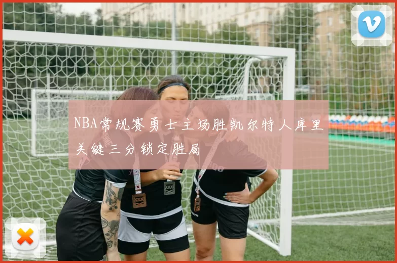 NBA常规赛勇士主场胜凯尔特人库里关键三分锁定胜局