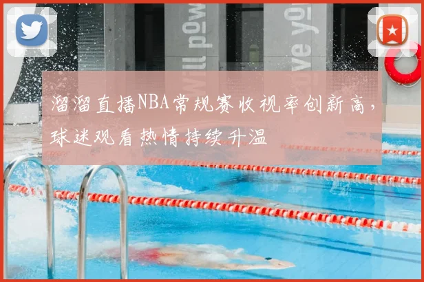 溜溜直播NBA常规赛收视率创新高,球迷观看热情持续升温