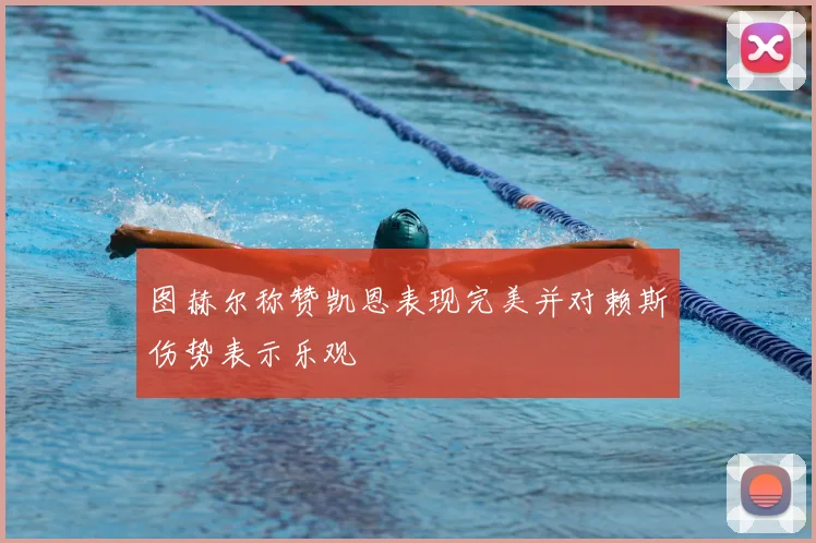 图赫尔称赞凯恩表现完美并对赖斯伤势表示乐观