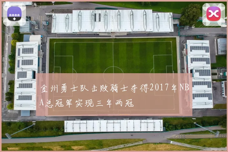 金州勇士队击败骑士夺得2017年NBA总冠军实现三年两冠