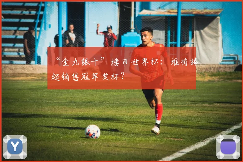 “金九银十”楼市世界杯:谁将捧起销售冠军奖杯?