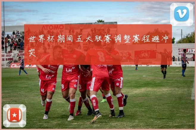 世界杯期间五大联赛调整赛程避冲突
