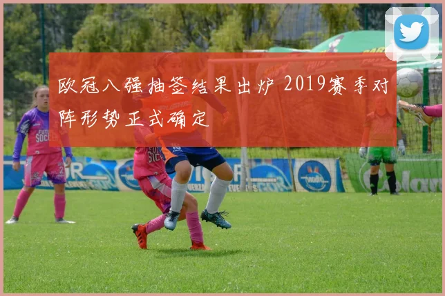 欧冠八强抽签结果出炉 2019赛季对阵形势正式确定