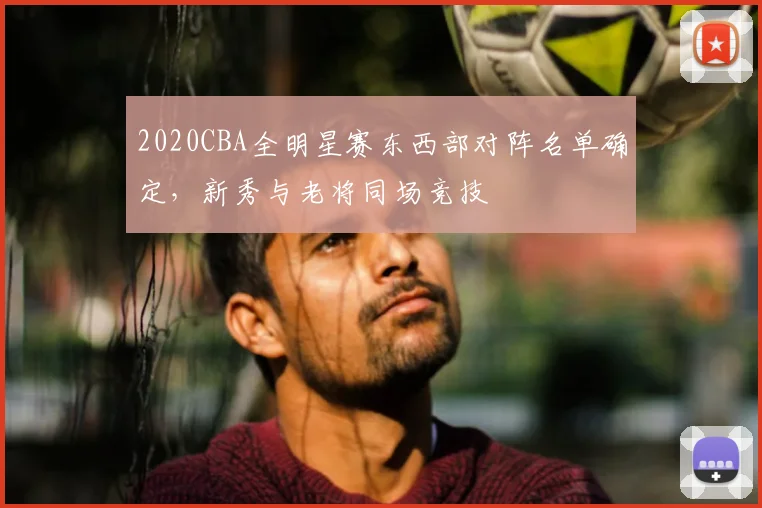 2020CBA全明星赛东西部对阵名单确定,新秀与老将同场竞技