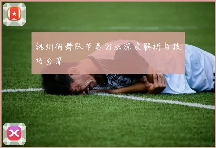 杭州街舞队节奏打法深度解析与技巧分享
