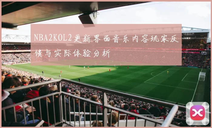 NBA2KOL2更新界面音乐内容玩家反馈与实际体验分析