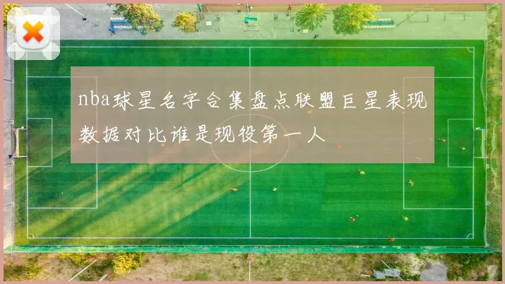 nba球星名字合集盘点联盟巨星表现数据对比谁是现役第一人