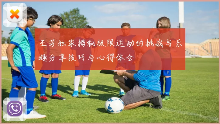 王芳独家揭秘极限运动的挑战与乐趣分享技巧与心得体会
