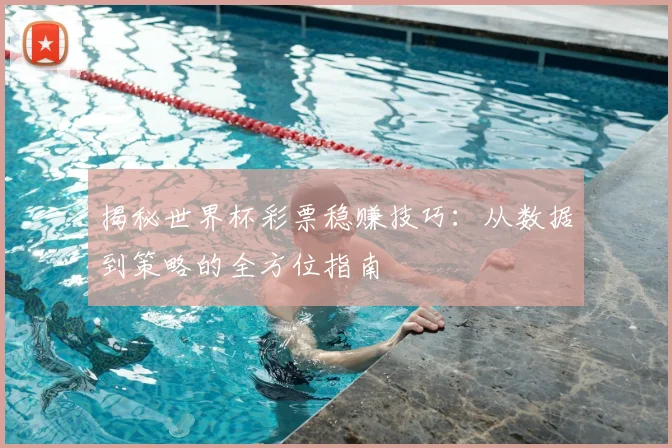 揭秘世界杯彩票稳赚技巧：从数据到策略的全方位指南