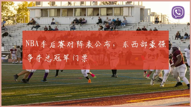 NBA季后赛对阵表公布,东西部豪强争夺总冠军门票