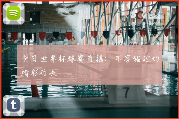 今日世界杯球赛直播：不容错过的精彩对决