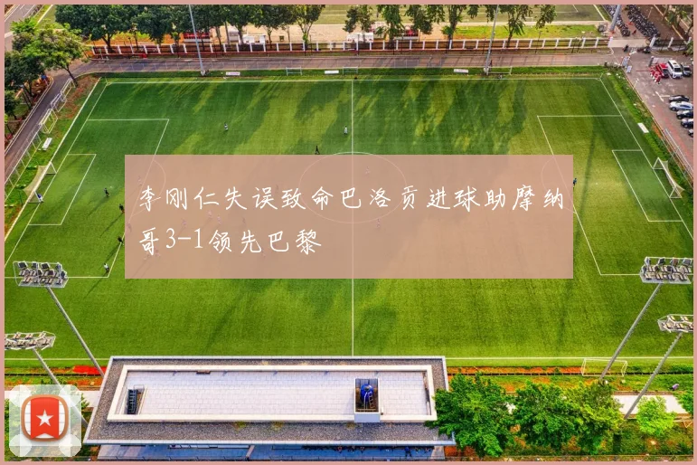 李刚仁失误致命巴洛贡进球助摩纳哥3-1领先巴黎