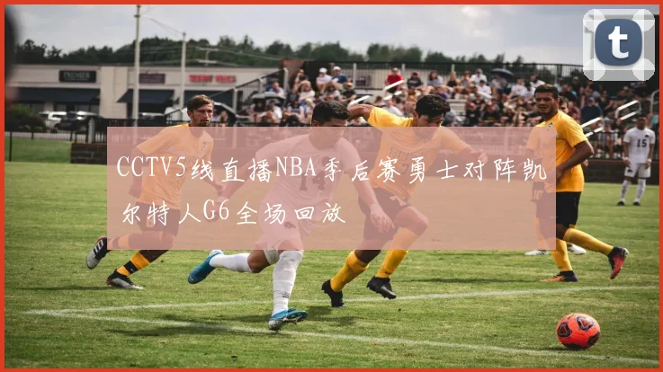 CCTV5线直播NBA季后赛勇士对阵凯尔特人G6全场回放