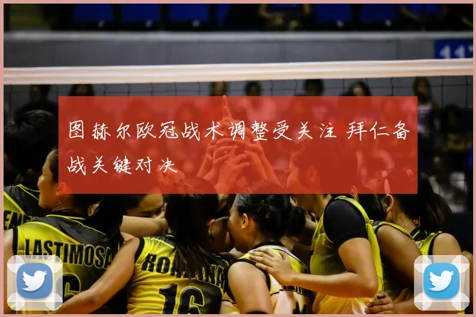 图赫尔欧冠战术调整受关注 拜仁备战关键对决