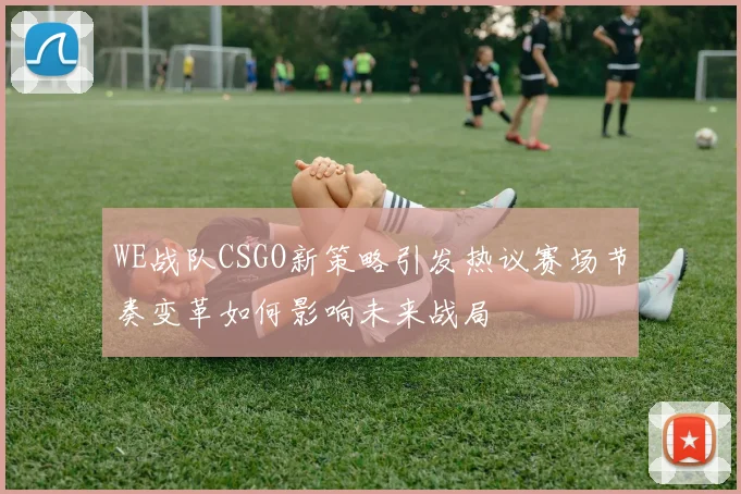 WE战队CSGO新策略引发热议赛场节奏变革如何影响未来战局