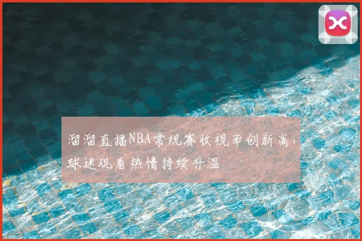 溜溜直播NBA常规赛收视率创新高，球迷观看热情持续升温