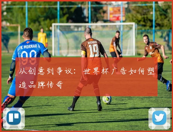 从创意到争议:世界杯广告如何塑造品牌传奇