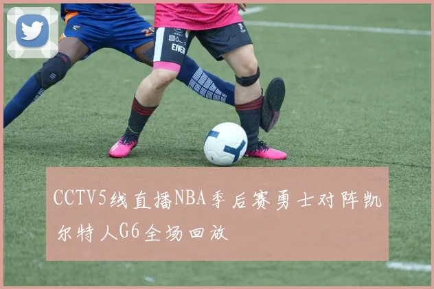 CCTV5线直播NBA季后赛勇士对阵凯尔特人G6全场回放