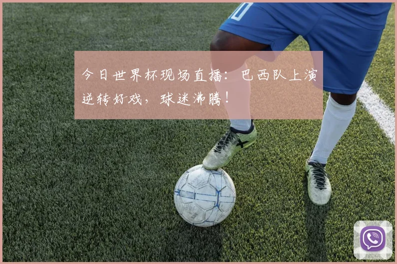 今日世界杯现场直播：巴西队上演逆转好戏，球迷沸腾！