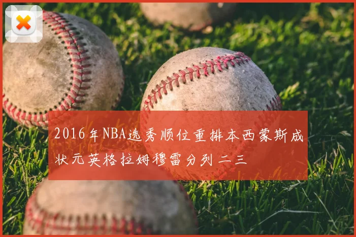 2016年NBA选秀顺位重排本西蒙斯成状元英格拉姆穆雷分列二三