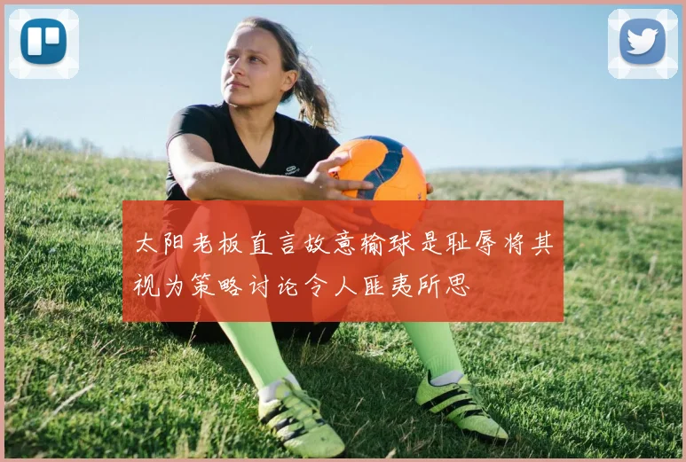 太阳老板直言故意输球是耻辱将其视为策略讨论令人匪夷所思