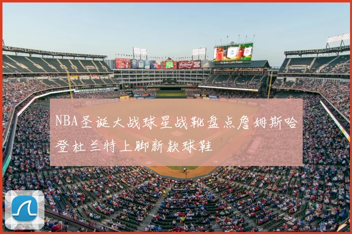 NBA圣诞大战球星战靴盘点詹姆斯哈登杜兰特上脚新款球鞋
