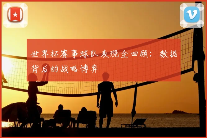 世界杯赛事球队表现全回顾：数据背后的战略博弈