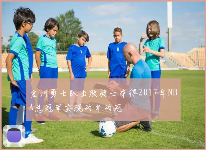 金州勇士队击败骑士夺得2017年NBA总冠军实现两年两冠