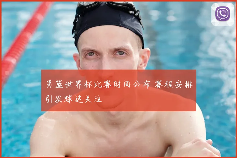 男篮世界杯比赛时间公布 赛程安排引发球迷关注