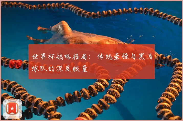 世界杯战略格局：传统豪强与黑马球队的深度较量