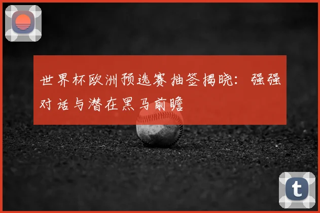 世界杯欧洲预选赛抽签揭晓：强强对话与潜在黑马前瞻