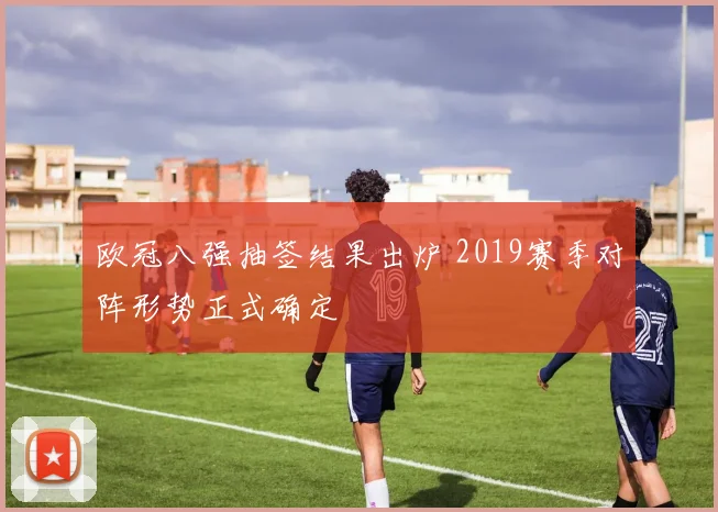 欧冠八强抽签结果出炉 2019赛季对阵形势正式确定