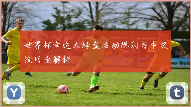 世界杯幸运大转盘活动规则与中奖技巧全解析