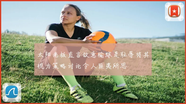 太阳老板直言故意输球是耻辱将其视为策略讨论令人匪夷所思