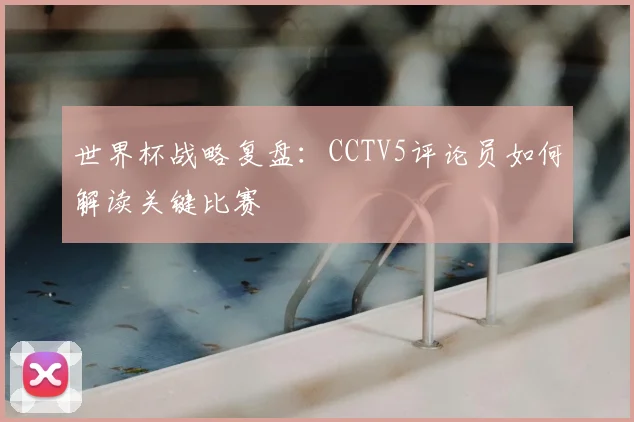 世界杯战略复盘：CCTV5评论员如何解读关键比赛
