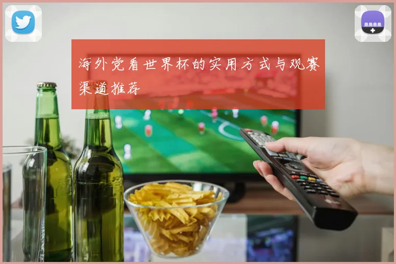 海外党看世界杯的实用方式与观赛渠道推荐