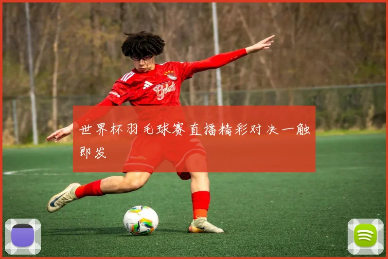 世界杯羽毛球赛直播精彩对决一触即发