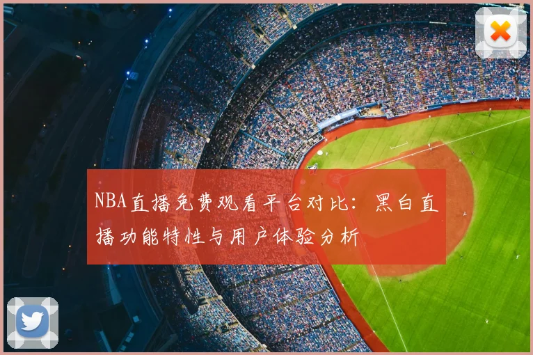NBA直播免费观看平台对比：黑白直播功能特性与用户体验分析