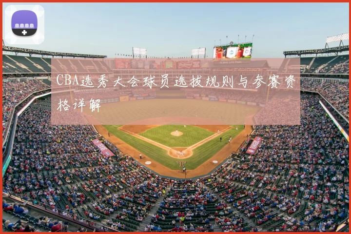 CBA选秀大会球员选拔规则与参赛资格详解