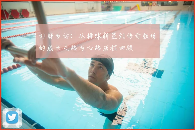 刘静专访：从排球新星到传奇教练的成长之路与心路历程回顾