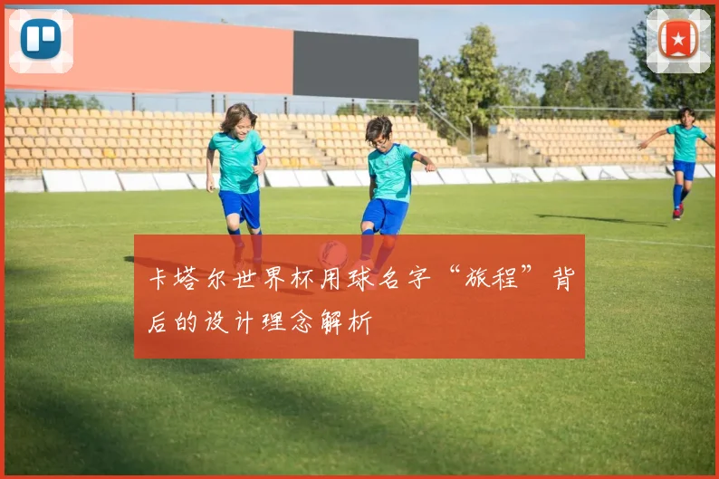卡塔尔世界杯用球名字“旅程”背后的设计理念解析