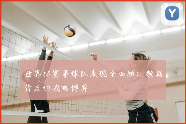 世界杯赛事球队表现全回顾：数据背后的战略博弈