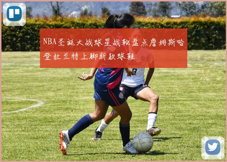 NBA圣诞大战球星战靴盘点詹姆斯哈登杜兰特上脚新款球鞋