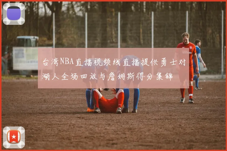 台湾NBA直播视频线直播提供勇士对湖人全场回放与詹姆斯得分集锦
