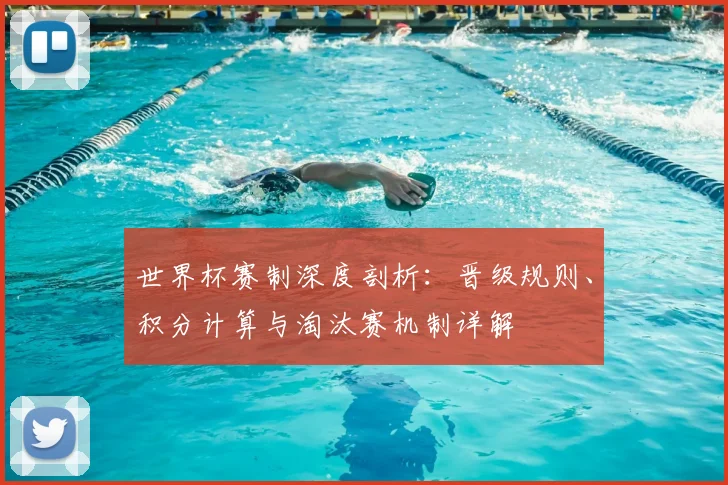 世界杯赛制深度剖析：晋级规则、积分计算与淘汰赛机制详解