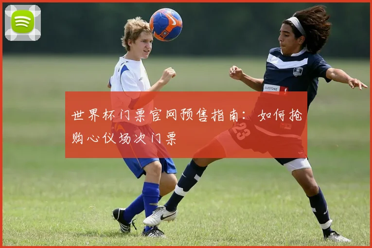 世界杯门票官网预售指南：如何抢购心仪场次门票