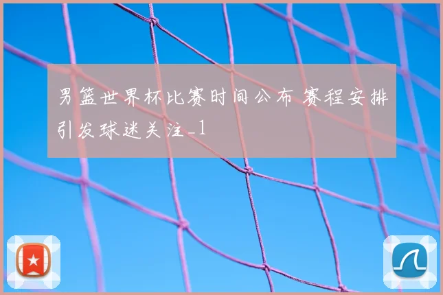 男篮世界杯比赛时间公布 赛程安排引发球迷关注_1