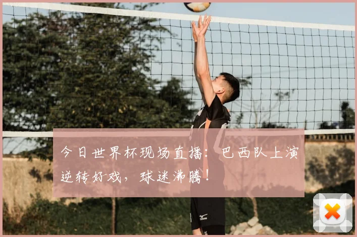 今日世界杯现场直播：巴西队上演逆转好戏，球迷沸腾！